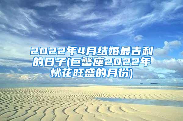 2022年4月结婚最吉利的日子(巨蟹座2022年桃花旺盛的月份)