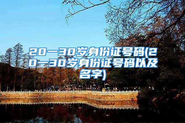 20一30岁身份证号码(20一30岁身份证号码以及名字)