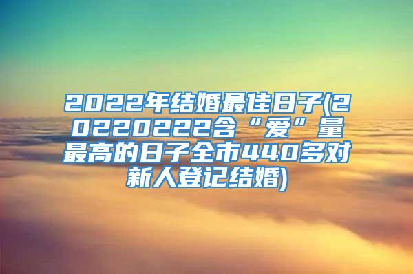 2022年结婚最佳日子(20220222含“爱”量最高的日子全市440多对新人登记结婚)