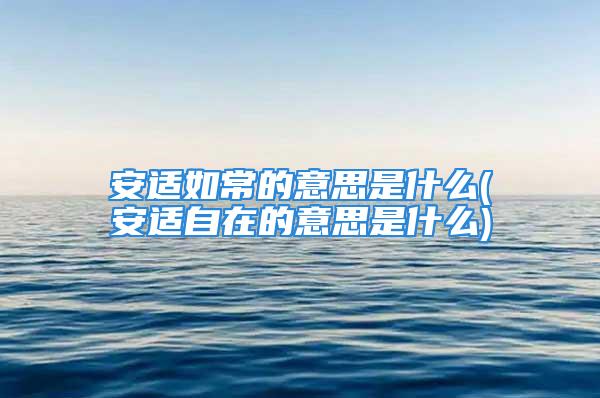 安适如常的意思是什么(安适自在的意思是什么)
