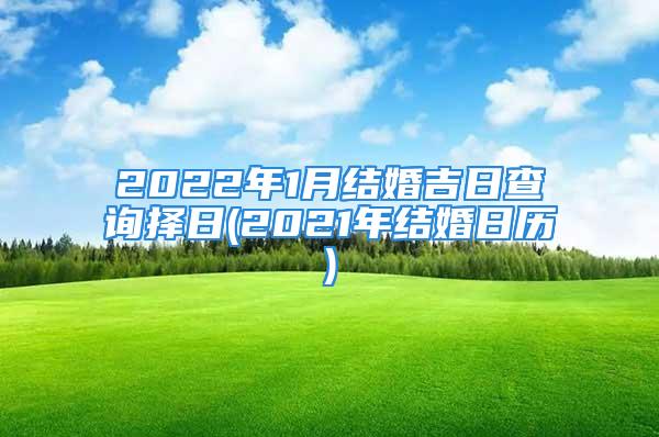 2022年1月结婚吉日查询择日(2021年结婚日历)