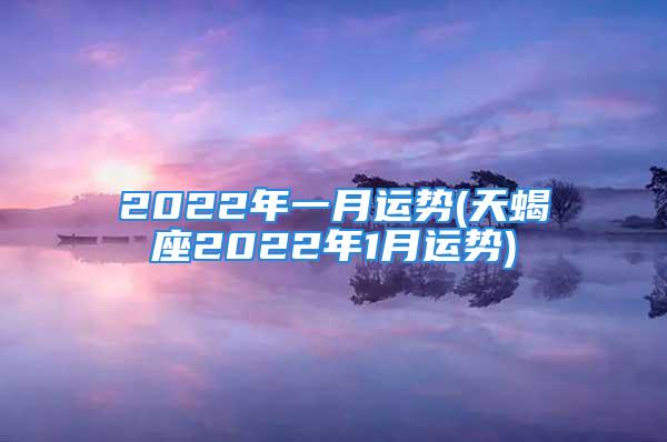 2022年一月运势(天蝎座2022年1月运势)