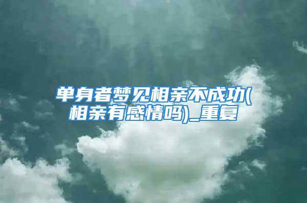 单身者梦见相亲不成功(相亲有感情吗)_重复