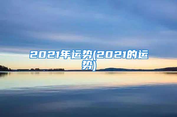 2021年运势(2021的运势)
