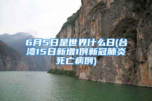 6月5日是世界什么日(台湾15日新增1例新冠肺炎死亡病例)