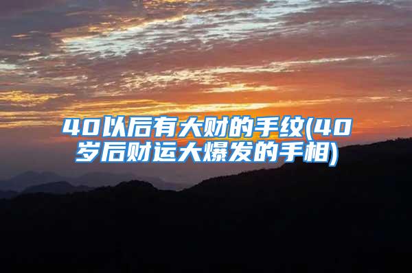 40以后有大财的手纹(40岁后财运大爆发的手相)