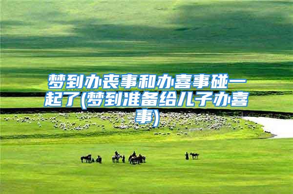 梦到办丧事和办喜事碰一起了(梦到准备给儿子办喜事)