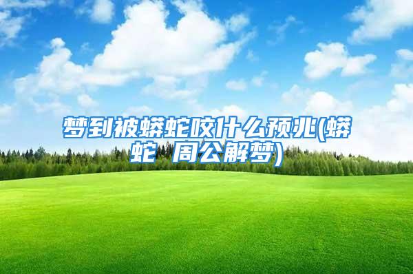 梦到被蟒蛇咬什么预兆(蟒蛇 周公解梦)