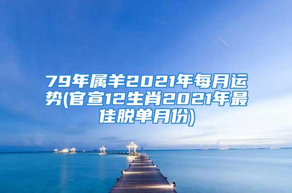 79年属羊2021年每月运势(官宣12生肖2021年最佳脱单月份)