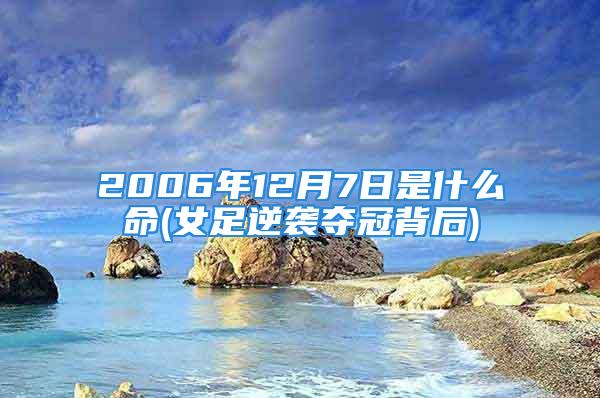 2006年12月7日是什么命(女足逆袭夺冠背后)