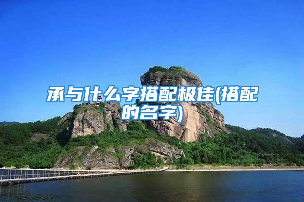承与什么字搭配极佳(搭配的名字)