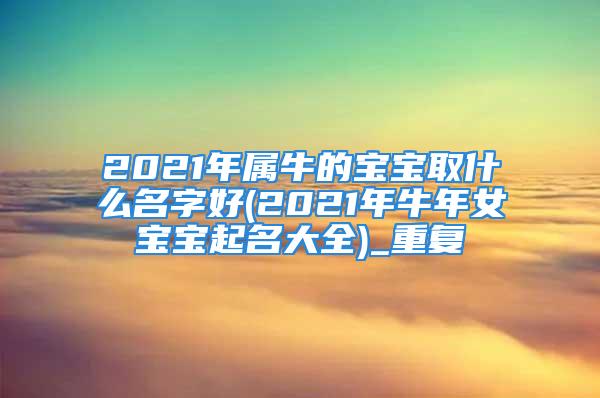 2021年属牛的宝宝取什么名字好(2021年牛年女宝宝起名大全)_重复