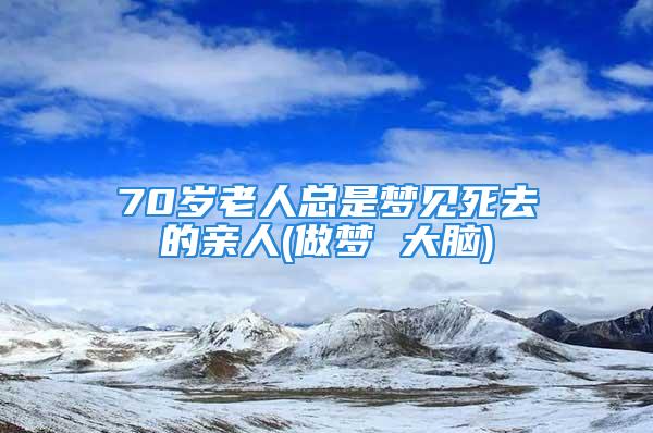 70岁老人总是梦见死去的亲人(做梦 大脑)