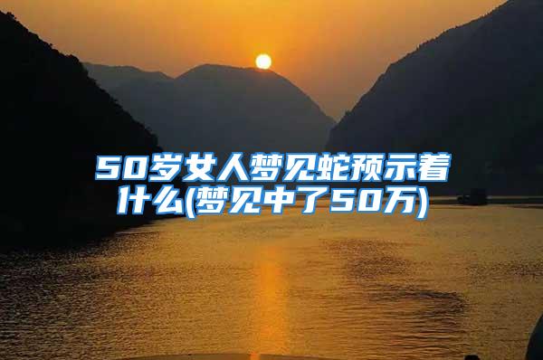 50岁女人梦见蛇预示着什么(梦见中了50万)