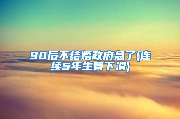 90后不结婚政府急了(连续5年生育下滑)