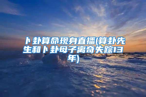 卜卦算命现身直播(算卦先生和卜卦母子离奇失踪13年)