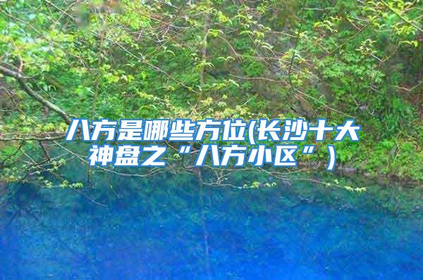 八方是哪些方位(长沙十大神盘之“八方小区”)
