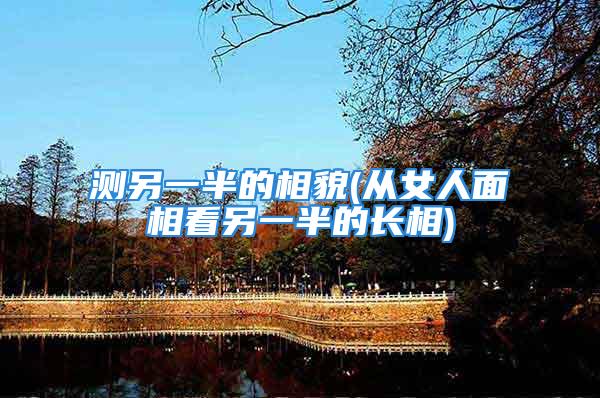 测另一半的相貌(从女人面相看另一半的长相)