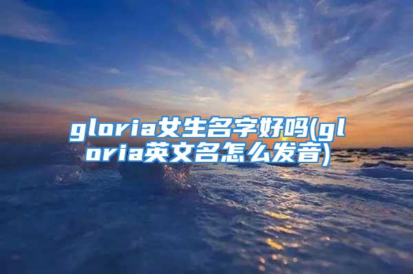 gloria女生名字好吗(gloria英文名怎么发音)