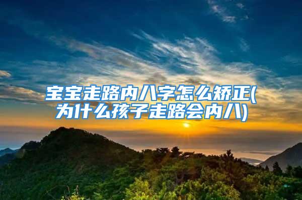 宝宝走路内八字怎么矫正(为什么孩子走路会内八)