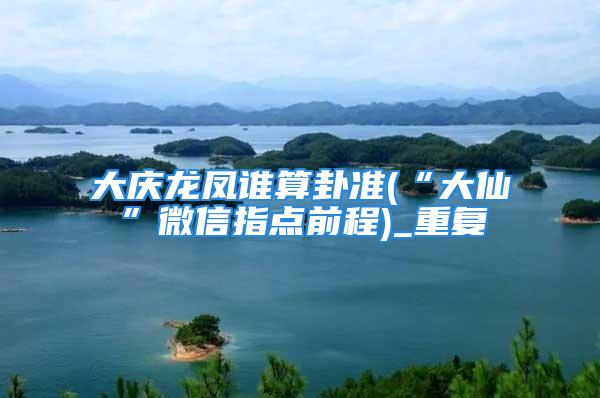 大庆龙凤谁算卦准(“大仙”微信指点前程)_重复