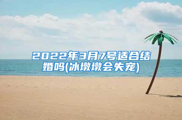 2022年3月7号适合结婚吗(冰墩墩会失宠)