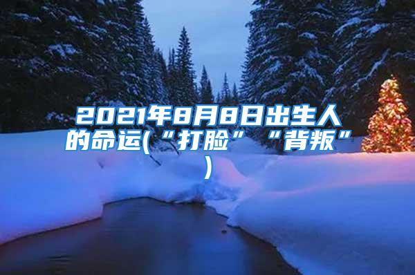 2021年8月8日出生人的命运(“打脸”“背叛”)