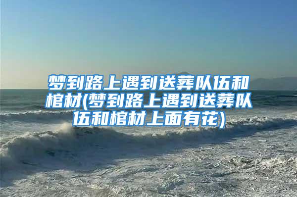 梦到路上遇到送葬队伍和棺材(梦到路上遇到送葬队伍和棺材上面有花)