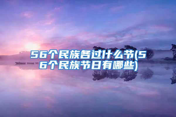 56个民族各过什么节(56个民族节日有哪些)