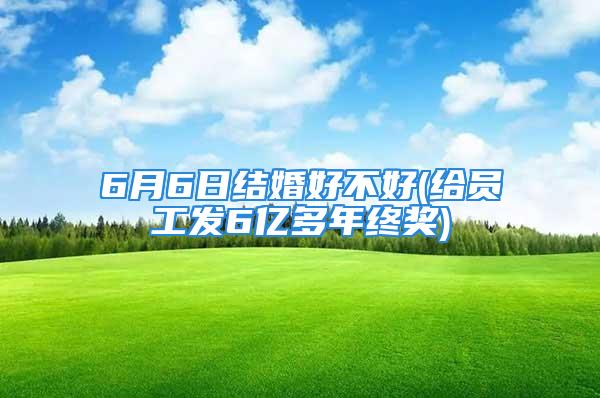 6月6日结婚好不好(给员工发6亿多年终奖)