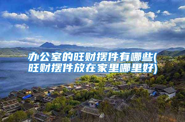 办公室的旺财摆件有哪些(旺财摆件放在家里哪里好)