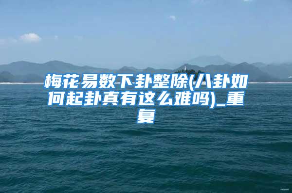 梅花易数下卦整除(八卦如何起卦真有这么难吗)_重复
