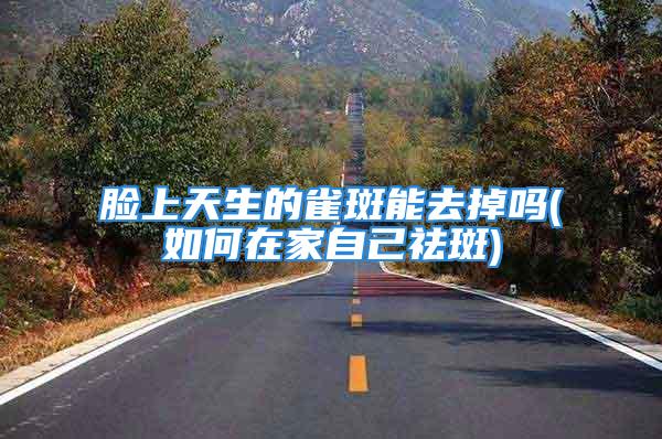 脸上天生的雀斑能去掉吗(如何在家自己祛斑)