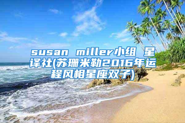 susan miller小组 星译社(苏珊米勒2016年运程风相星座双子)