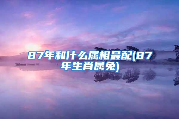 87年和什么属相最配(87年生肖属兔)