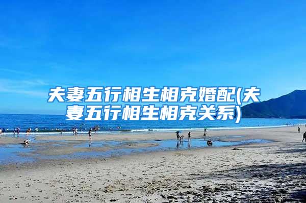 夫妻五行相生相克婚配(夫妻五行相生相克关系)