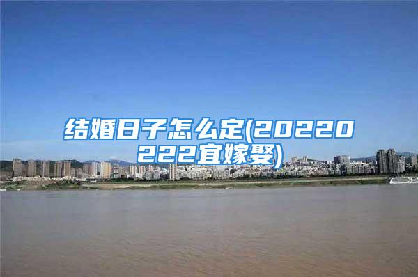 结婚日子怎么定(20220222宜嫁娶)