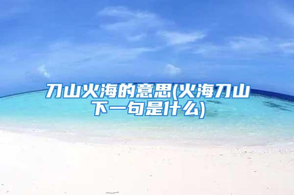 刀山火海的意思(火海刀山下一句是什么)