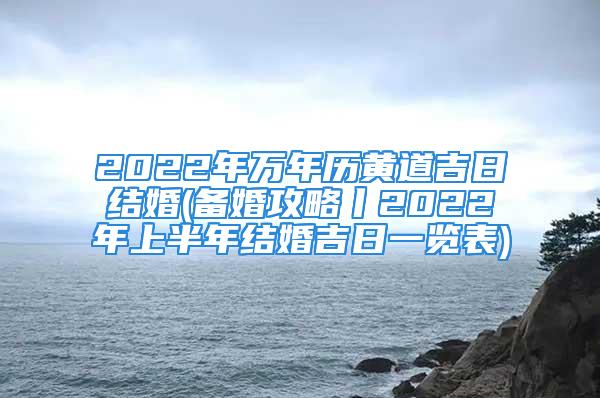 2022年万年历黄道吉日结婚(备婚攻略丨2022年上半年结婚吉日一览表)