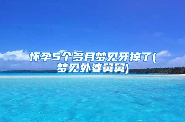 怀孕5个多月梦见牙掉了(梦见外婆舅舅)