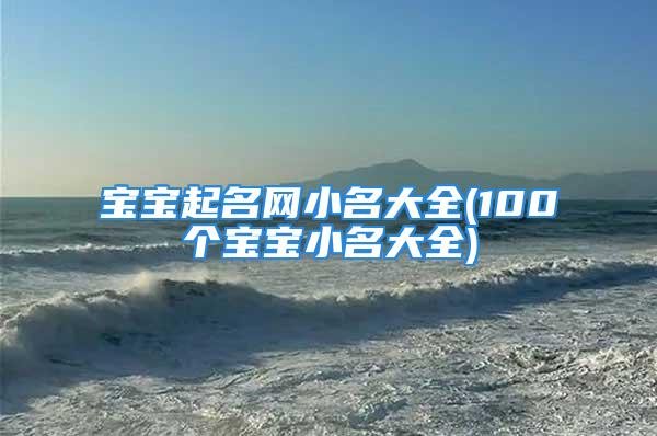 宝宝起名网小名大全(100个宝宝小名大全)