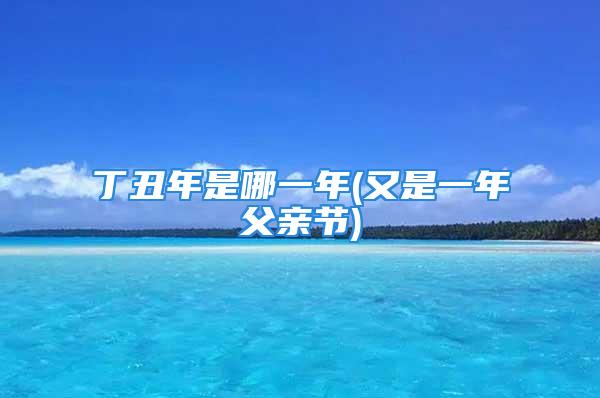 丁丑年是哪一年(又是一年父亲节)
