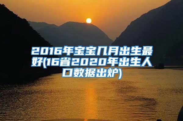 2016年宝宝几月出生最好(16省2020年出生人口数据出炉)