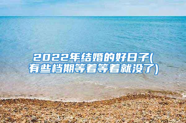 2022年结婚的好日子(有些档期等着等着就没了)