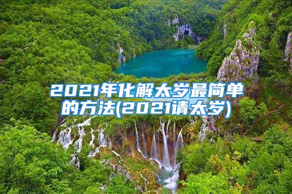 2021年化解太岁最简单的方法(2021请太岁)