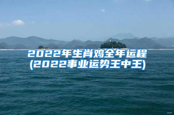 2022年生肖鸡全年运程(2022事业运势王中王)