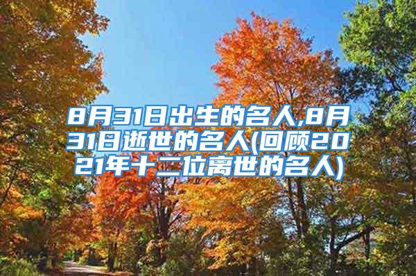 8月31日出生的名人,8月31日逝世的名人(回顾2021年十二位离世的名人)