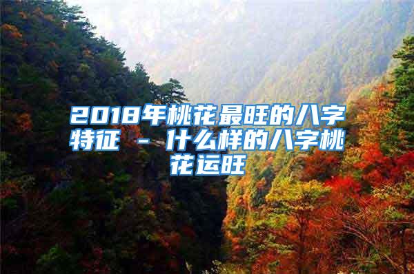 2018年桃花最旺的八字特征 - 什么样的八字桃花运旺