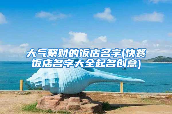 大气聚财的饭店名字(快餐饭店名字大全起名创意)