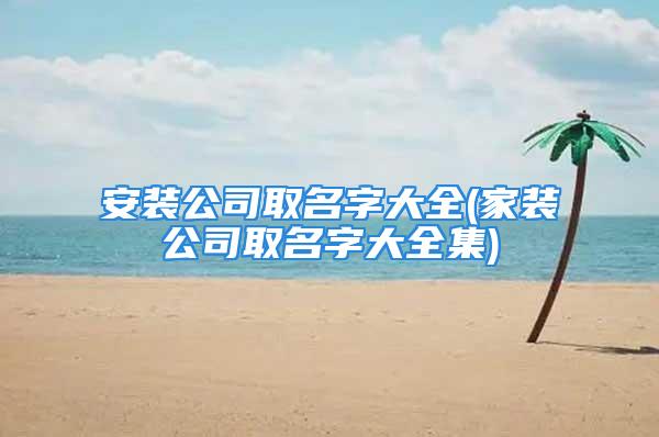 安装公司取名字大全(家装公司取名字大全集)